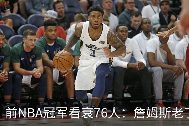 前NBA冠军看衰76人：詹姆斯老了，4连败后更衣室要出事